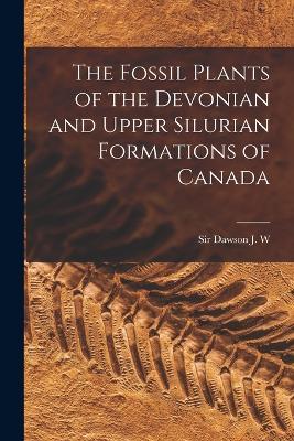 The Fossil Plants of the Devonian and Upper Silurian Formations of Canada - J W Dawson - cover