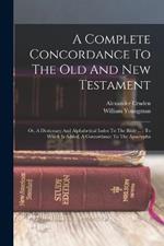A Complete Concordance To The Old And New Testament: Or, A Dictionary And Alphabetical Index To The Bible ...: To Which Is Added, A Concordance To The Apocrypha