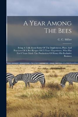 A Year Among The Bees; Being A Talk About Some Of The Implements, Plans And Practices Of A Bee-keeper Of 25 Years' Experience, Who Has For 8 Years Made The Production Of Honey His Exclusive Business - cover