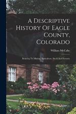 A Descriptive History Of Eagle County, Colorado: Relating To Mining, Agriculture, Stock And Scenery