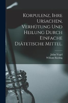 Korpulenz, Ihre Ursachen, Verhütung und Heilung durch Einfache Diätetische Mittel. - Vogel Julius 1814-1880,William Banting - cover