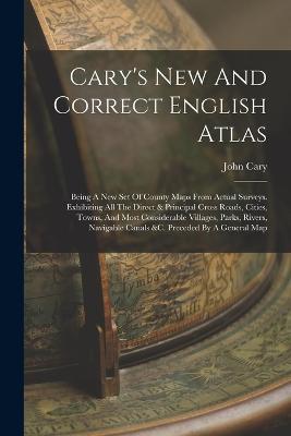 Cary's New And Correct English Atlas: Being A New Set Of County Maps From Actual Surveys. Exhibiting All The Direct & Principal Cross Roads, Cities, Towns, And Most Considerable Villages, Parks, Rivers, Navigable Canals &c. Preceded By A General Map - John Cary - cover