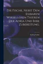 Die Fische, nebst den essbaren wirbellosen Thieren der Adria und ihre Zubereitung.