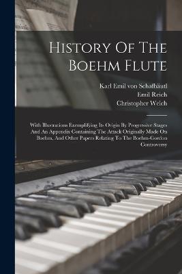 History Of The Boehm Flute: With Illustrations Exemplifying Its Origin By Progressive Stages And An Appendix Containing The Attack Originally Made On Boehm, And Other Papers Relating To The Boehm-gordon Controversy - Christopher Welch,Emil Reich - cover