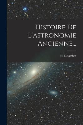 Histoire De L'astronomie Ancienne... - M Delambre - cover