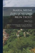 Maria, meine Zuflucht und mein Trost!: Ein Lehr- und Gebetbuch fur Verehrer der allerseligsten Jungfrau und Mutter Gottes Maria.