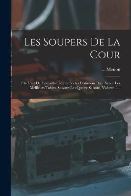 Les Soupers De La Cour: Ou L'art De Travailler Toutes Sortes D'alimens Pour Servir Les Meilleurs Tables, Suivant Les Quatre Saisons, Volume 2... - Menon - cover
