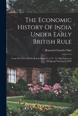 The Economic History Of India Under Early British Rule: From The Rise Of The British Power In 1757, To The Accession Of Queen Victoria In 1837 - Romesh Chunder Dutt - cover