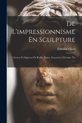 De L'impressionnisme En Sculpture: Lettres Et Opinions De Rodin, Rosso, Constantin Meumier Etc ...... - Edmond Claris - cover