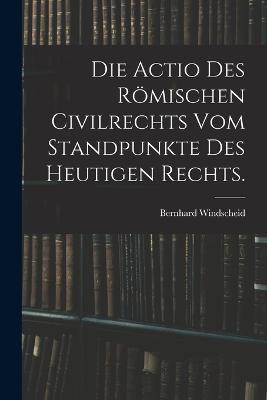 Die Actio des römischen Civilrechts vom Standpunkte des heutigen Rechts. - Bernhard Windscheid - cover