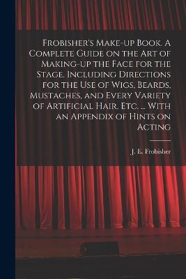 Frobisher's Make-up Book. A Complete Guide on the Art of Making-up the Face for the Stage. Including Directions for the Use of Wigs, Beards, Mustaches, and Every Variety of Artificial Hair, Etc. ... With an Appendix of Hints on Acting - cover