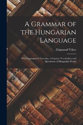 A Grammar of the Hungarian Language; With Appropriate Exercises, a Copious Vocabulary and Specimens of Hungarian Poetry - cover