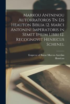 Markou Antninou autokratoros Tn eis heauton biblia 12. Marci Antonini imperatoris in semet ipsum libri 12. Recognovit Henricus Schenel - Henricus 1859-1919 Schenkl - cover