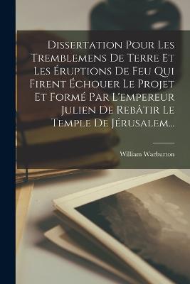 Dissertation Pour Les Tremblemens De Terre Et Les Eruptions De Feu Qui Firent Echouer Le Projet Et Forme Par L'empereur Julien De Rebatir Le Temple De Jerusalem... - William Warburton - cover