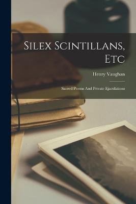Silex Scintillans, Etc: Sacred Poems And Private Ejaculations - Henry Vaughan - cover