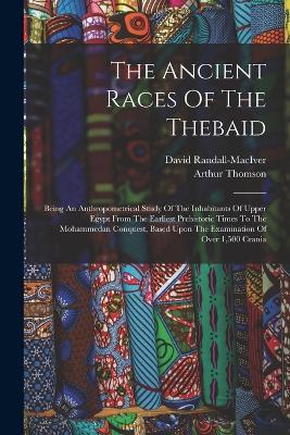 The Ancient Races Of The Thebaid: Being An Anthropometrical Study Of The Inhabitants Of Upper Egypt From The Earliest Prehistoric Times To The Mohammedan Conquest, Based Upon The Examination Of Over 1,500 Crania - Arthur Thomson,David Randall-Maciver - cover
