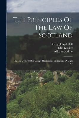 The Principles Of The Law Of Scotland: In The Order Of Sir George Mackenzie's Institutions Of That Law - George Joseph Bell,John Erskine,William Guthrie - cover