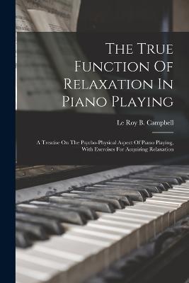 The True Function Of Relaxation In Piano Playing: A Treatise On The Psycho-physical Aspect Of Piano Playing, With Exercises For Acquiring Relaxation - cover