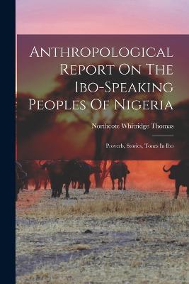 Anthropological Report On The Ibo-speaking Peoples Of Nigeria: Proverb, Stories, Tones In Ibo - Northcote Whitridge Thomas - cover