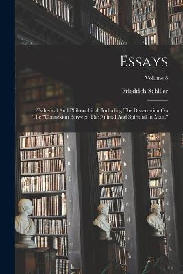 Essays: AEsthetical And Philosophical, Including The Dissertation On The connexion Between The Animal And Spiritual In Man.; Volume 8 - Friedrich Schiller - cover