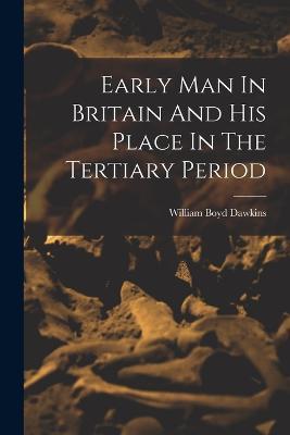 Early Man In Britain And His Place In The Tertiary Period - William Boyd Dawkins - cover