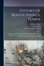 History Of Beaver Springs, Penn'a: And Centennial Souvenir Book. Published In Commemoration Of The Celebration Of The One Hundredth Anniversary Of The Founding Of The Town. 1806-1906