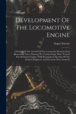 Development Of The Locomotive Engine: A History Of The Growth Of The Locomotive From Its Most Elementary Form, Showing The Gradual Steps Made Toward The Developed Engine, With Biographical Sketches Of The Eminent Engineers And Inventors Who Nursed It