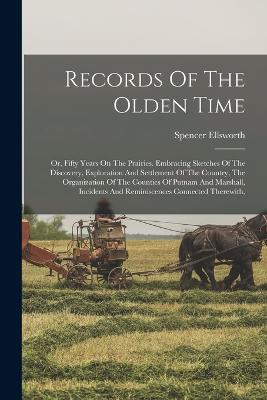 Records Of The Olden Time: Or, Fifty Years On The Prairies. Embracing Sketches Of The Discovery, Exploration And Settlement Of The Country, The Organization Of The Counties Of Putnam And Marshall, Incidents And Reminiscences Connected Therewith, - Spencer Ellsworth - cover