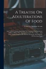 A Treatise On Adulterations Of Food: And Culinary Poisons, Exhibiting The Fraudulent Sophistications Of Bread, Beer, Wine, Spirituous Liquors, Tea, Coffee ... And Other Articles Employed In Domestic Economy And Methods Of Detecting Them