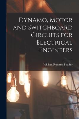 Dynamo, Motor and Switchboard Circuits for Electrical Engineers - William Rushton Bowker - cover