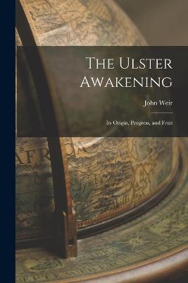 The Ulster Awakening: Its Origin, Progress, and Fruit - John Weir - cover
