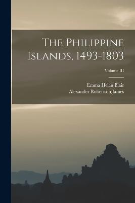 The Philippine Islands, 1493-1803; Volume III - Emma Helen Blair,Alexander Robertson James - cover