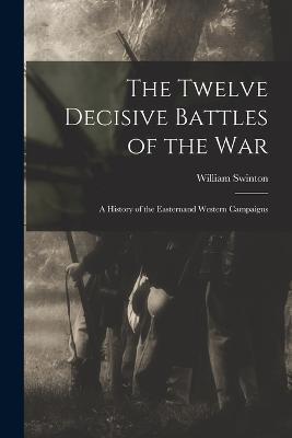 The Twelve Decisive Battles of the War: A History of the Easternand Western Campaigns - William Swinton - cover