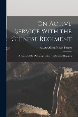 On Active Service With the Chinese Regiment: A Record of the Operations of the First Chinese Regimen - Arthur Alison Stuart Barnes - cover