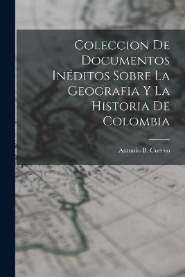 Coleccion de Documentos Ineditos Sobre La Geografia y La Historia de Colombia - Antonio B Cuervo - cover