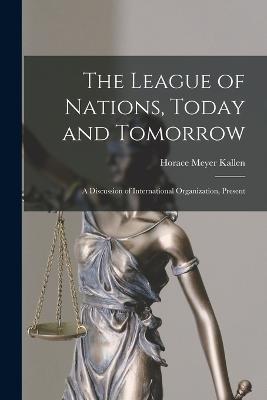 The League of Nations, Today and Tomorrow: A Discussion of International Organization, Present - Horace Meyer Kallen - cover