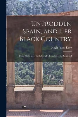 Untrodden Spain, and Her Black Country: Being Sketches of the Life and Character of the Spaniard - Hugh James Rose - cover