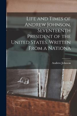 Life and Times of Andrew Johnson, Seventeenth President of the United States. Written From a Nationa - Andrew Johnson - cover
