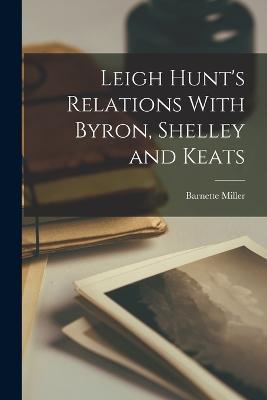 Leigh Hunt's Relations With Byron, Shelley and Keats - Barnette Miller - cover