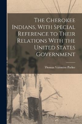 The Cherokee Indians, With Special Reference to Their Relations With the United States Government - Parker Thomas Valentine - cover