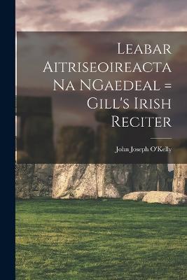 Leabar Aitriseoireacta na NGaedeal = Gill's Irish Reciter - John Joseph O'Kelly - cover