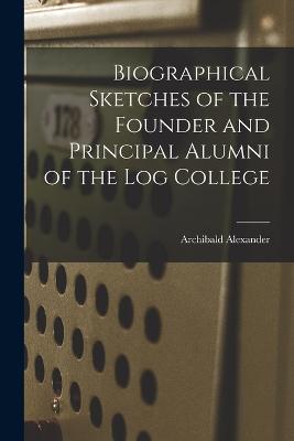 Biographical Sketches of the Founder and Principal Alumni of the Log College - Archibald Alexander - cover