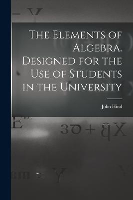 The Elements of Algebra. Designed for the Use of Students in the University - John Hind - cover