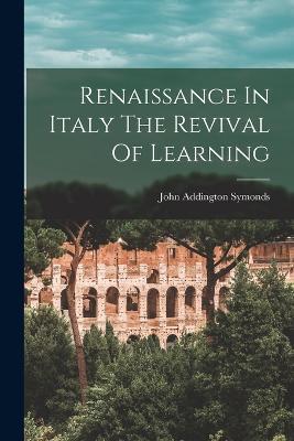 Renaissance In Italy The Revival Of Learning - John Addington Symonds - cover