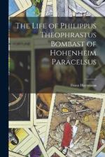 The Life of Philippus Theophrastus Bombast of Hohenheim Paracelsus