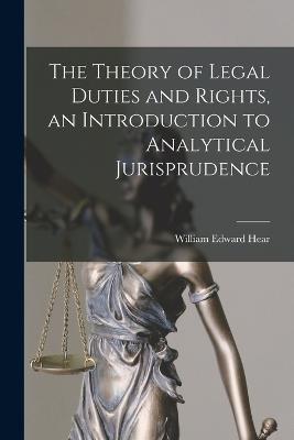 The Theory of Legal Duties and Rights, an Introduction to Analytical Jurisprudence - William Edward Hear - cover