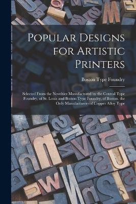 Popular Designs for Artistic Printers: Selected From the Novelties Manufactured by the Central Type Foundry, of St. Louis and Boston Type Foundry, of Boston. the Only Manufacturers of Copper Alloy Type - Boston Type Foundry - cover