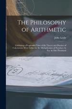 The Philosophy of Arithmetic: Exhibiting a Progressive View of the Theory and Practice of Calculation, With Tables for the Multiplication of Numbers As Far As One Thousand