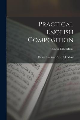 Practical English Composition: For the First Year of the High School - Edwin Lillie Miller - cover