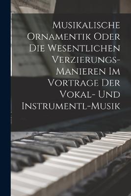 Musikalische Ornamentik Oder Die Wesentlichen Verzierungs-Manieren Im Vortrage Der Vokal- Und Instrumentl-Musik - Anonymous - cover